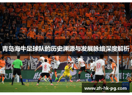 青岛海牛足球队的历史渊源与发展脉络深度解析 青岛海牛足球队的历史渊源与发展脉络深度解析