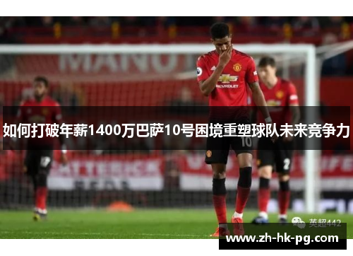 如何打破年薪1400万巴萨10号困境重塑球队未来竞争力 如何打破年薪1400万巴萨10号困境重塑球队未来竞争力