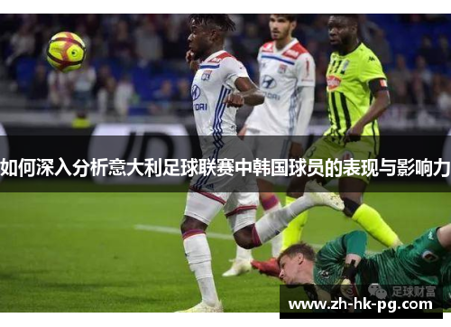 如何深入分析意大利足球联赛中韩国球员的表现与影响力
