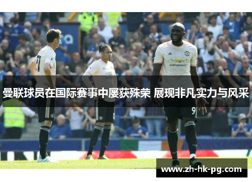 曼联球员在国际赛事中屡获殊荣 展现非凡实力与风采
