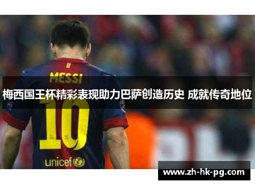 梅西国王杯精彩表现助力巴萨创造历史 成就传奇地位