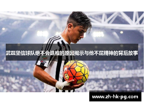 武磊坚信球队绝不会退缩的原因揭示与他不屈精神的背后故事 武磊坚信球队绝不会退缩的原因揭示与他不屈精神的背后故事