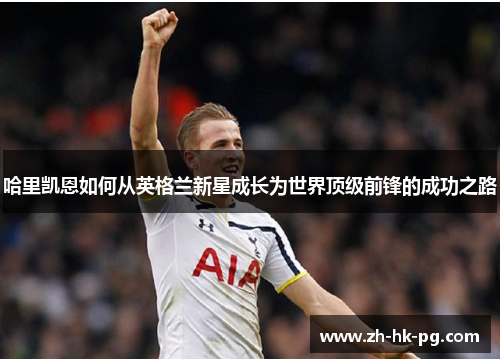 哈里凯恩如何从英格兰新星成长为世界顶级前锋的成功之路 哈里凯恩如何从英格兰新星成长为世界顶级前锋的成功之路