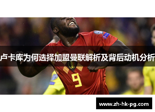 卢卡库为何选择加盟曼联解析及背后动机分析 卢卡库为何选择加盟曼联解析及背后动机分析