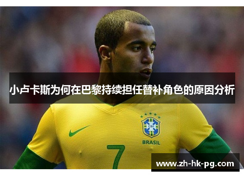 小卢卡斯为何在巴黎持续担任替补角色的原因分析 小卢卡斯为何在巴黎持续担任替补角色的原因分析