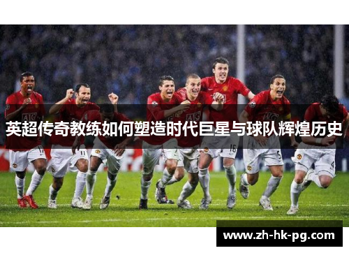 英超传奇教练如何塑造时代巨星与球队辉煌历史