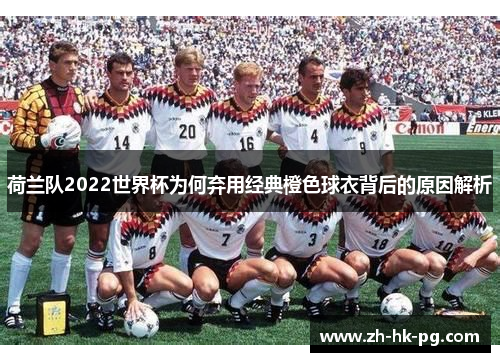荷兰队2022世界杯为何弃用经典橙色球衣背后的原因解析 荷兰队2022世界杯为何弃用经典橙色球衣背后的原因解析