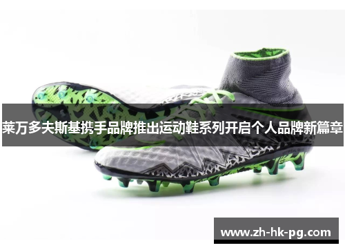 莱万多夫斯基携手品牌推出运动鞋系列开启个人品牌新篇章 莱万多夫斯基携手品牌推出运动鞋系列开启个人品牌新篇章