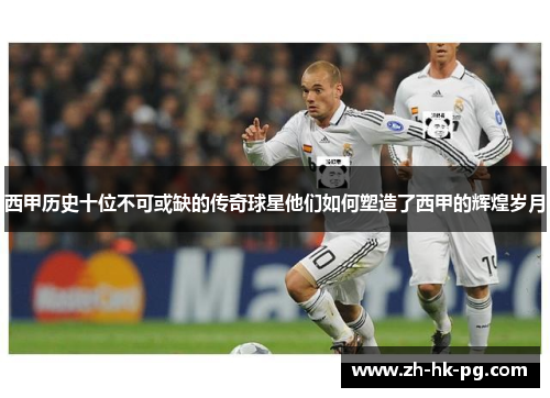 西甲历史十位不可或缺的传奇球星他们如何塑造了西甲的辉煌岁月 西甲历史十位不可或缺的传奇球星他们如何塑造了西甲的辉煌岁月