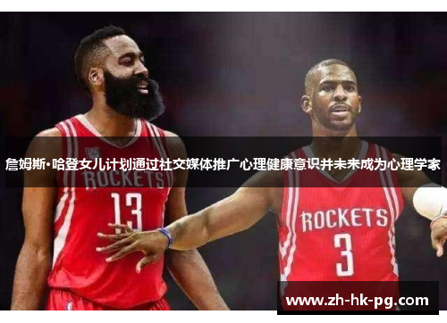 詹姆斯·哈登女儿计划通过社交媒体推广心理健康意识并未来成为心理学家 詹姆斯·哈登女儿计划通过社交媒体推广心理健康意识并未来成为心理学家