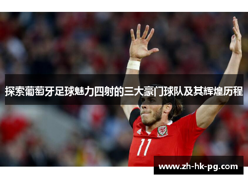 探索葡萄牙足球魅力四射的三大豪门球队及其辉煌历程