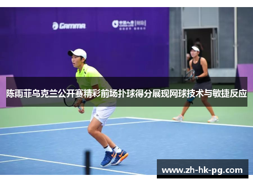 陈雨菲乌克兰公开赛精彩前场扑球得分展现网球技术与敏捷反应