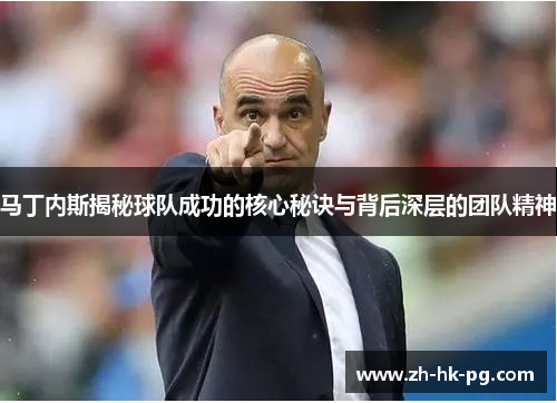 马丁内斯揭秘球队成功的核心秘诀与背后深层的团队精神 马丁内斯揭秘球队成功的核心秘诀与背后深层的团队精神