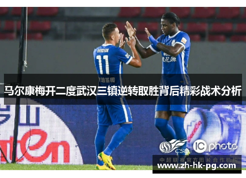 马尔康梅开二度武汉三镇逆转取胜背后精彩战术分析