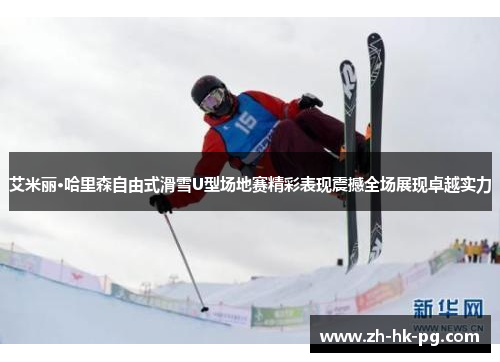 艾米丽·哈里森自由式滑雪U型场地赛精彩表现震撼全场展现卓越实力
