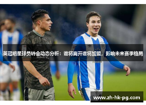 英冠明星球员转会动态分析:谁将离开谁将加盟,影响未来赛季格局 英冠明星球员转会动态分析:谁将离开谁将加盟,影响未来赛季格局
