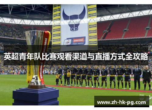 英超青年队比赛观看渠道与直播方式全攻略 英超青年队比赛观看渠道与直播方式全攻略