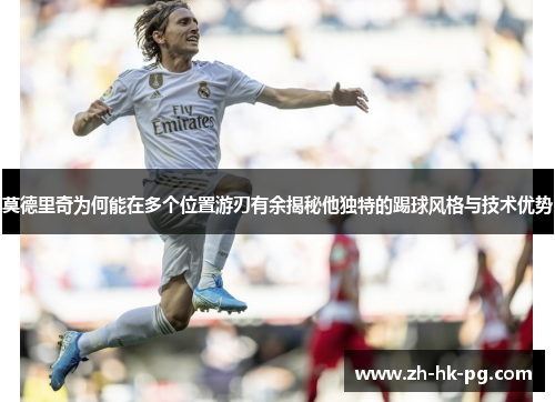 莫德里奇为何能在多个位置游刃有余揭秘他独特的踢球风格与技术优势 莫德里奇为何能在多个位置游刃有余揭秘他独特的踢球风格与技术优势