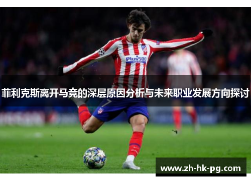 菲利克斯离开马竞的深层原因分析与未来职业发展方向探讨 菲利克斯离开马竞的深层原因分析与未来职业发展方向探讨