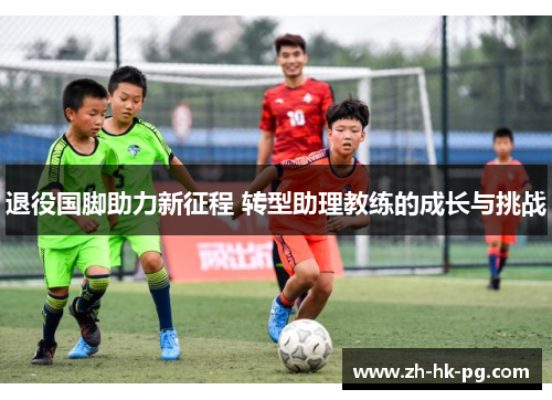 退役国脚助力新征程 转型助理教练的成长与挑战 退役国脚助力新征程 转型助理教练的成长与挑战