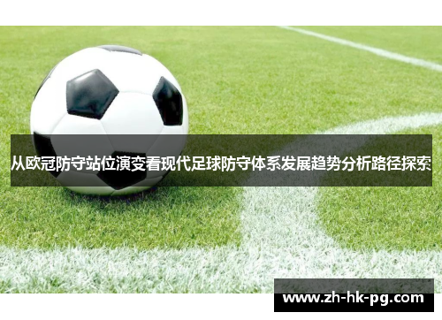 从欧冠防守站位演变看现代足球防守体系发展趋势分析路径探索 从欧冠防守站位演变看现代足球防守体系发展趋势分析路径探索