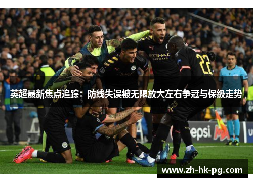 英超最新焦点追踪:防线失误被无限放大左右争冠与保级走势 英超最新焦点追踪:防线失误被无限放大左右争冠与保级走势