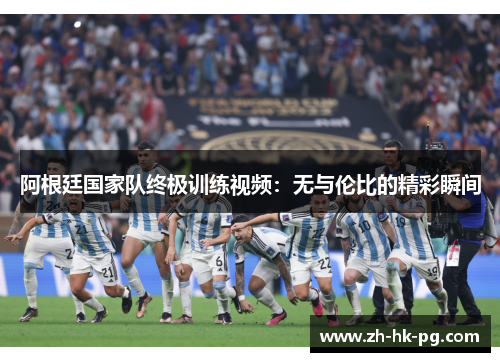 阿根廷国家队终极训练视频:无与伦比的精彩瞬间 阿根廷国家队终极训练视频:无与伦比的精彩瞬间