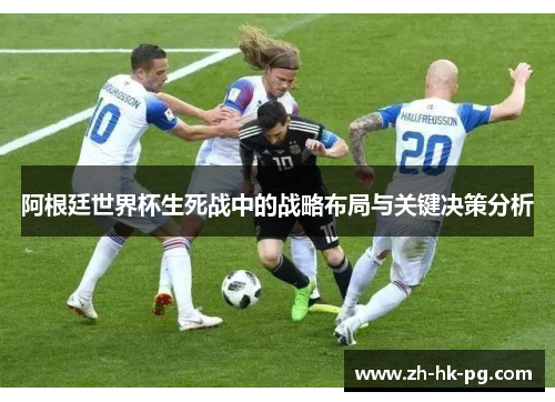 阿根廷世界杯生死战中的战略布局与关键决策分析 阿根廷世界杯生死战中的战略布局与关键决策分析