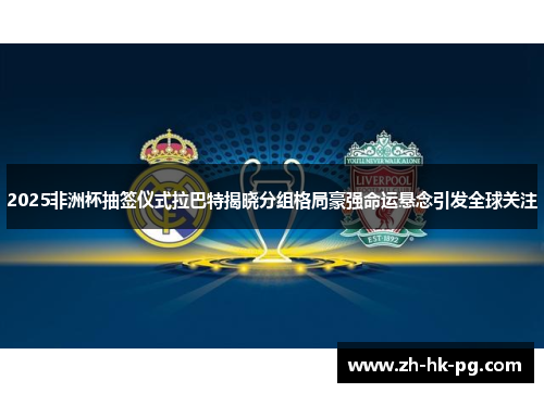 2025非洲杯抽签仪式拉巴特揭晓分组格局豪强命运悬念引发全球关注