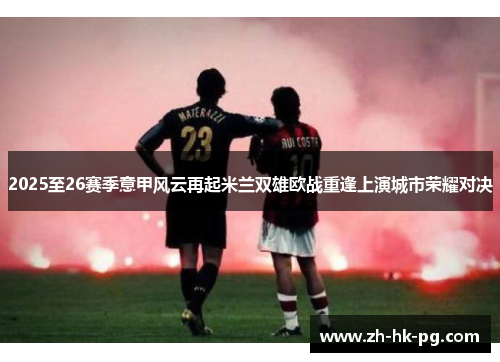 2025至26赛季意甲风云再起米兰双雄欧战重逢上演城市荣耀对决 2025至26赛季意甲风云再起米兰双雄欧战重逢上演城市荣耀对决