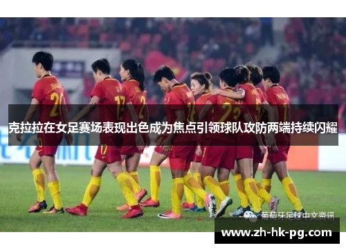 克拉拉在女足赛场表现出色成为焦点引领球队攻防两端持续闪耀